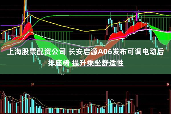 上海股票配资公司 长安启源A06发布可调电动后排座椅 提升乘坐舒适性