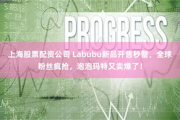 上海股票配资公司 Labubu新品开售秒罄，全球粉丝疯抢，泡泡玛特又卖爆了！