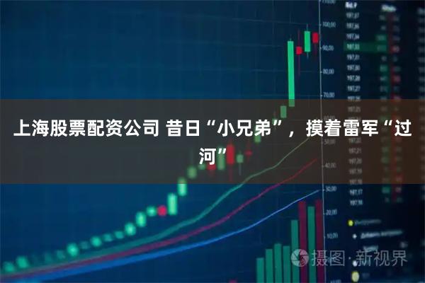 上海股票配资公司 昔日“小兄弟”，摸着雷军“过河”