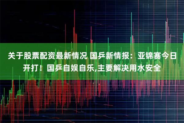 关于股票配资最新情况 国乒新情报：亚锦赛今日开打！国乒自娱自乐,主要解决用水安全