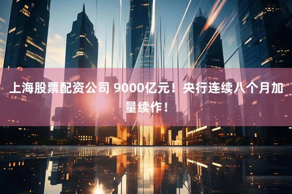 上海股票配资公司 9000亿元！央行连续八个月加量续作！
