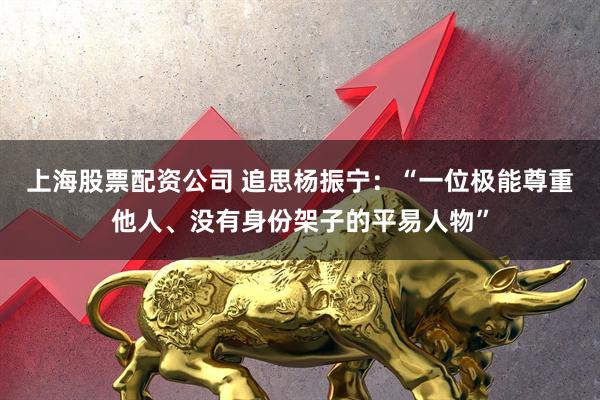 上海股票配资公司 追思杨振宁：“一位极能尊重他人、没有身份架子的平易人物”