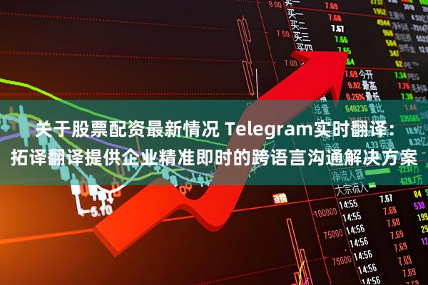 关于股票配资最新情况 Telegram实时翻译：拓译翻译提供企业精准即时的跨语言沟通解决方案