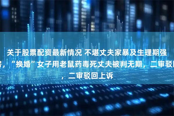 关于股票配资最新情况 不堪丈夫家暴及生理期强行同房，“换婚”女子用老鼠药毒死丈夫被判无期，二审驳回上诉