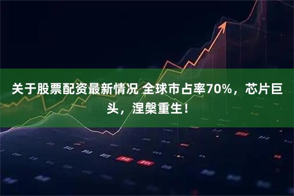 关于股票配资最新情况 全球市占率70%，芯片巨头，涅槃重生！
