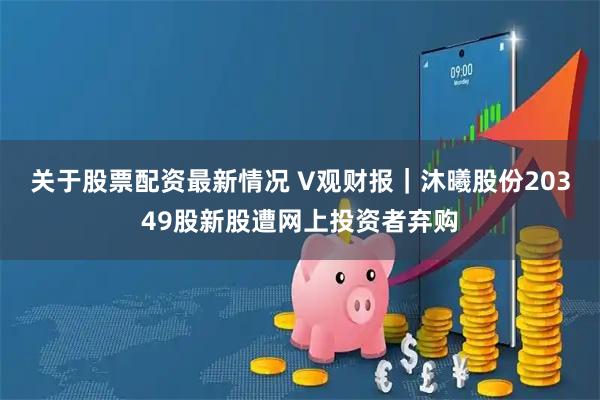 关于股票配资最新情况 V观财报｜沐曦股份20349股新股遭网上投资者弃购