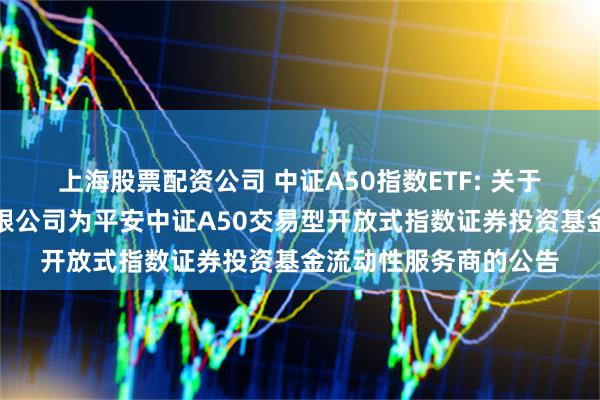 上海股票配资公司 中证A50指数ETF: 关于新增东方证券股份有限公司为平安中证A50交易型开放式指数证券投资基金流动性服务商的公告