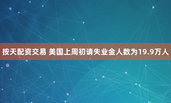 按天配资交易 美国上周初请失业金人数为19.9万人