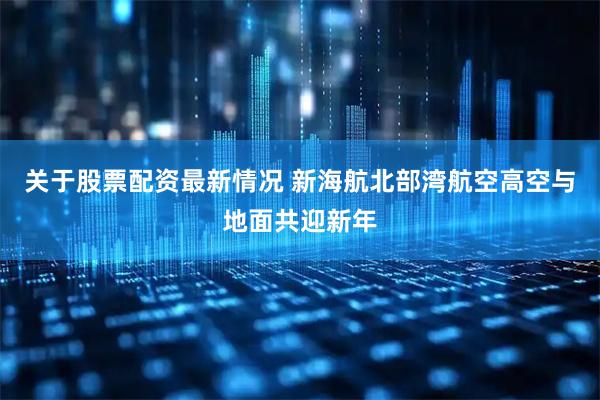 关于股票配资最新情况 新海航北部湾航空高空与地面共迎新年