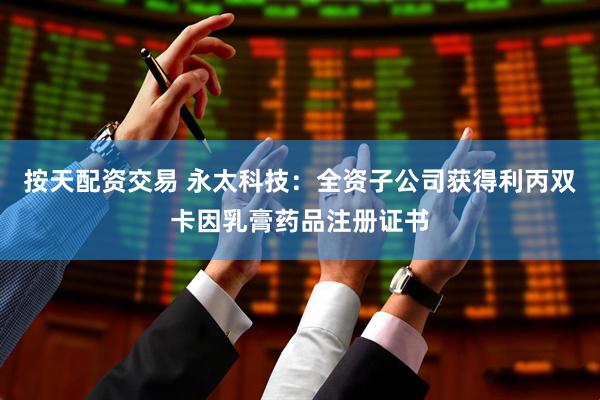 按天配资交易 永太科技：全资子公司获得利丙双卡因乳膏药品注册证书