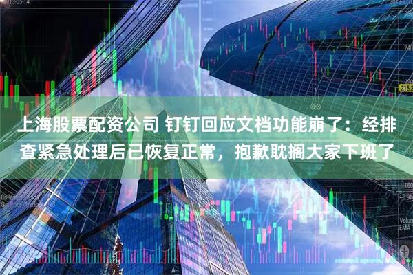 上海股票配资公司 钉钉回应文档功能崩了：经排查紧急处理后已恢复正常，抱歉耽搁大家下班了