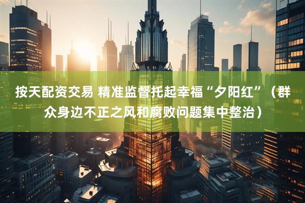 按天配资交易 精准监督托起幸福“夕阳红”（群众身边不正之风和腐败问题集中整治）