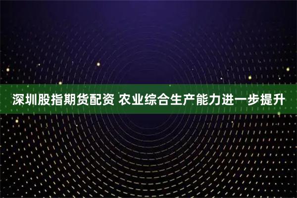 深圳股指期货配资 农业综合生产能力进一步提升