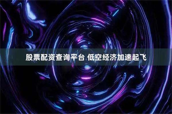 股票配资查询平台 低空经济加速起飞