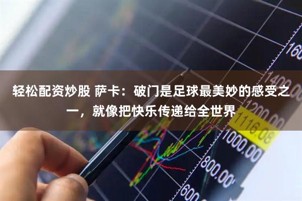 轻松配资炒股 萨卡：破门是足球最美妙的感受之一，就像把快乐传递给全世界
