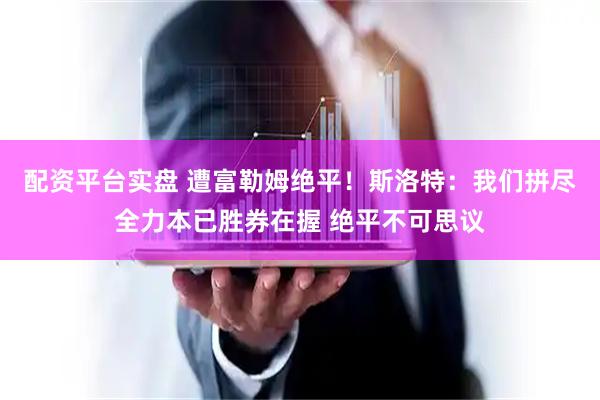 配资平台实盘 遭富勒姆绝平！斯洛特：我们拼尽全力本已胜券在握 绝平不可思议