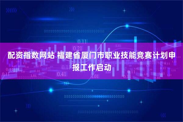 配资指数网站 福建省厦门市职业技能竞赛计划申报工作启动