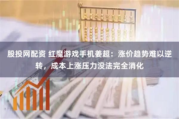 股投网配资 红魔游戏手机姜超：涨价趋势难以逆转，成本上涨压力没法完全消化