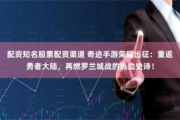 配资知名股票配资渠道 奇迹手游荣耀出征：重返勇者大陆，再燃罗兰城战的热血史诗！