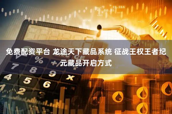 免费配资平台 龙途天下藏品系统 征战王权王者纪元藏品开启方式