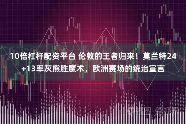 10倍杠杆配资平台 伦敦的王者归来！莫兰特24+13率灰熊胜魔术，欧洲赛场的统治宣言