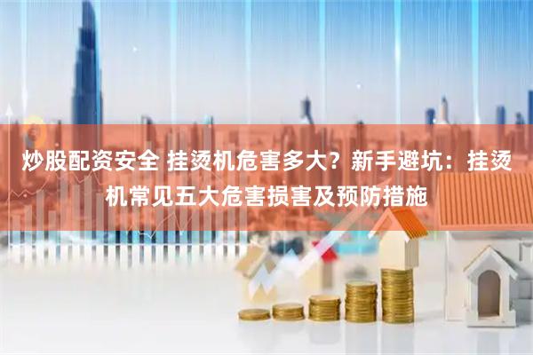 炒股配资安全 挂烫机危害多大？新手避坑：挂烫机常见五大危害损害及预防措施