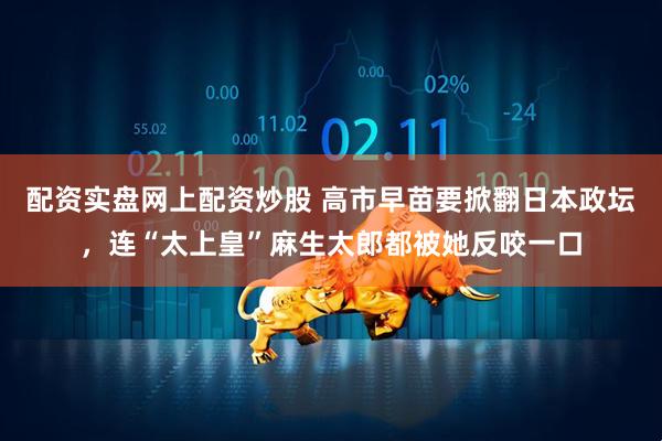 配资实盘网上配资炒股 高市早苗要掀翻日本政坛，连“太上皇”麻生太郎都被她反咬一口