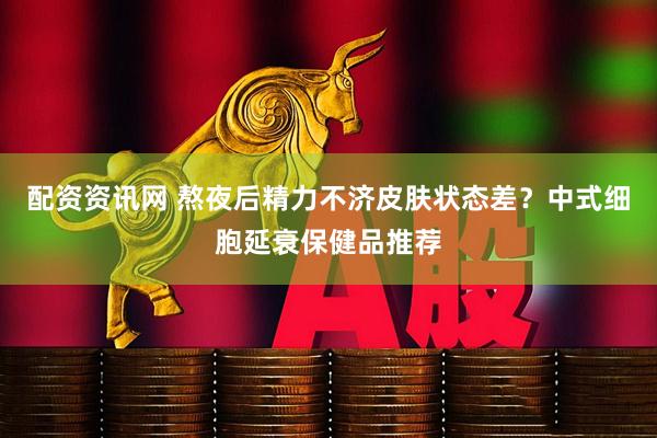 配资资讯网 熬夜后精力不济皮肤状态差？中式细胞延衰保健品推荐