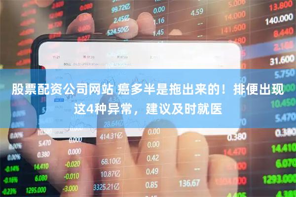 股票配资公司网站 癌多半是拖出来的！排便出现这4种异常，建议及时就医