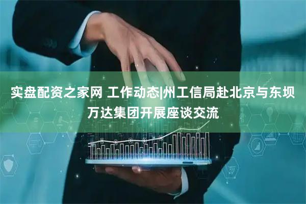 实盘配资之家网 工作动态|州工信局赴北京与东坝万达集团开展座谈交流