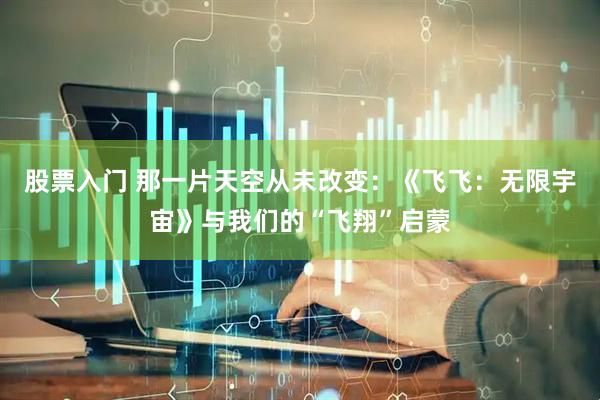 股票入门 那一片天空从未改变：《飞飞：无限宇宙》与我们的“飞翔”启蒙