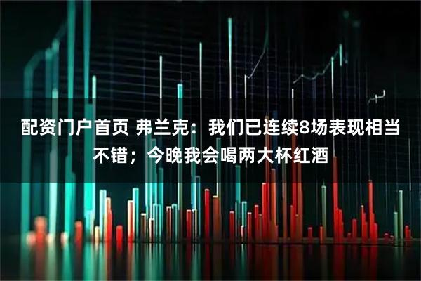 配资门户首页 弗兰克：我们已连续8场表现相当不错；今晚我会喝两大杯红酒