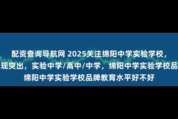 配资查询导航网 2025关注绵阳中学实验学校，艺术重本上线率表现突出，实验中学/高中/中学，绵阳中学实验学校品牌教育水平好不好