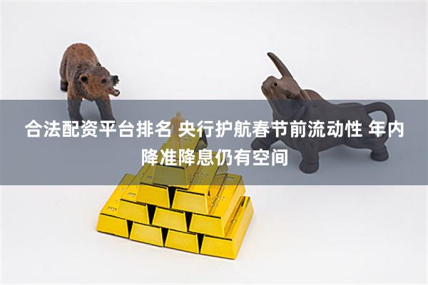 合法配资平台排名 央行护航春节前流动性 年内降准降息仍有空间