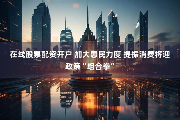 在线股票配资开户 加大惠民力度 提振消费将迎政策“组合拳”