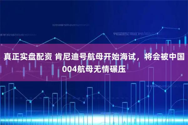 真正实盘配资 肯尼迪号航母开始海试，将会被中国004航母无情碾压