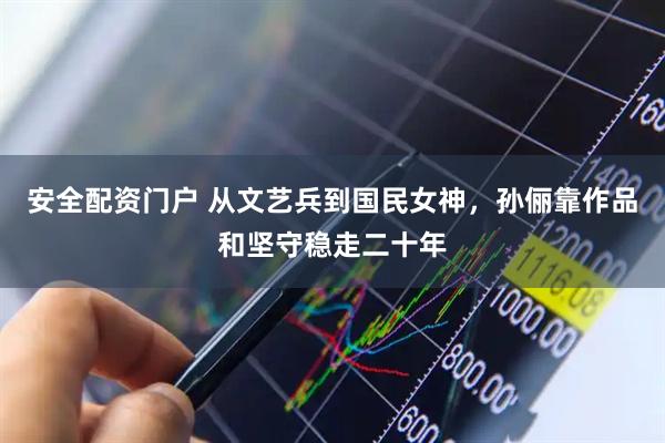 安全配资门户 从文艺兵到国民女神，孙俪靠作品和坚守稳走二十年