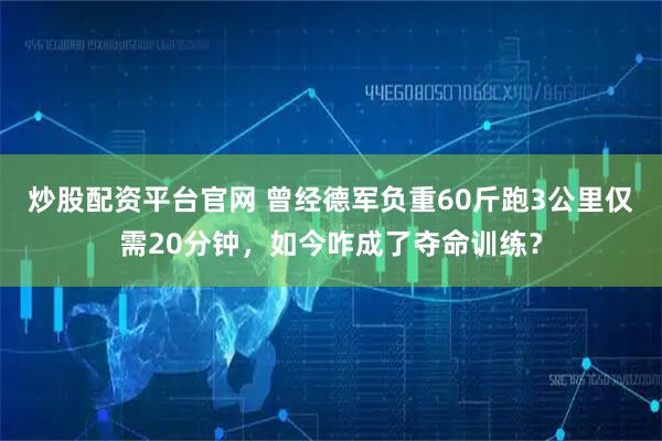 炒股配资平台官网 曾经德军负重60斤跑3公里仅需20分钟，如今咋成了夺命训练？