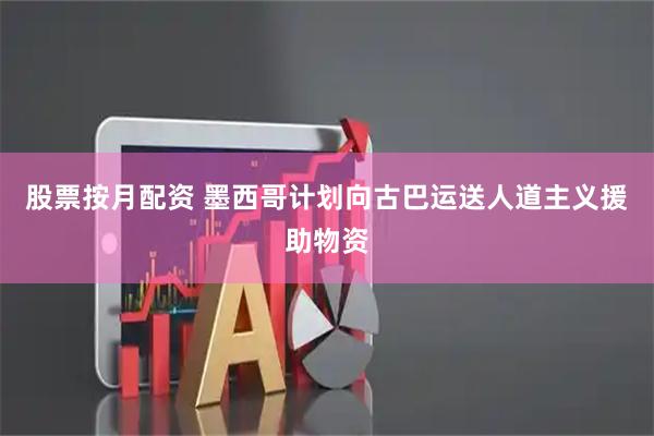 股票按月配资 墨西哥计划向古巴运送人道主义援助物资