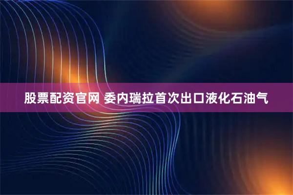 股票配资官网 委内瑞拉首次出口液化石油气