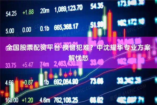 全国股票配资平台 换窗犯难？中沈耀华专业方案解忧愁