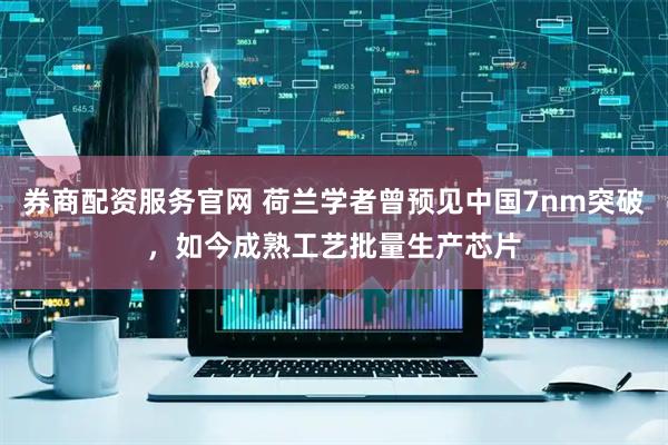 券商配资服务官网 荷兰学者曾预见中国7nm突破，如今成熟工艺批量生产芯片