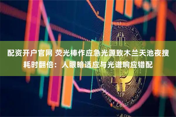 配资开户官网 荧光棒作应急光源致木兰天池夜搜耗时翻倍：人眼暗适应与光谱响应错配