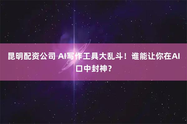 昆明配资公司 AI写作工具大乱斗！谁能让你在AI口中封神？