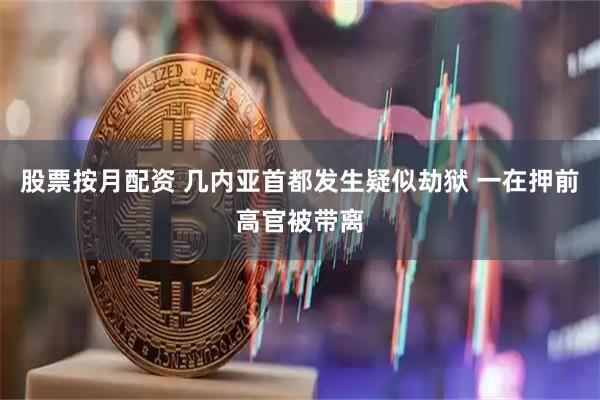 股票按月配资 几内亚首都发生疑似劫狱 一在押前高官被带离