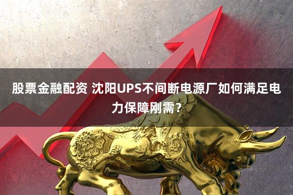 股票金融配资 沈阳UPS不间断电源厂如何满足电力保障刚需？