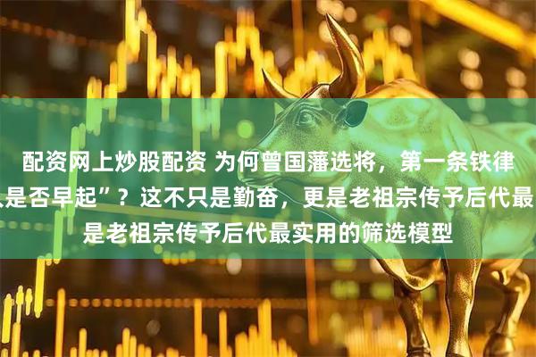 配资网上炒股配资 为何曾国藩选将，第一条铁律竟然是 “看此人是否早起”？这不只是勤奋，更是老祖宗传予后代最实用的筛选模型