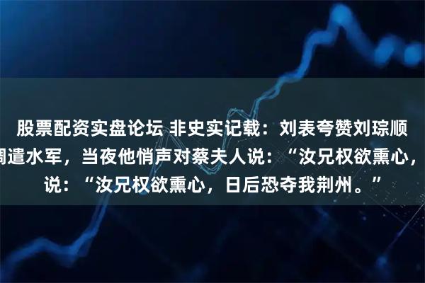 股票配资实盘论坛 非史实记载：刘表夸赞刘琮顺从，却瞥见蔡瑁在调遣水军，当夜他悄声对蔡夫人说：“汝兄权欲熏心，日后恐夺我荆州。”