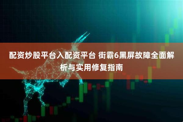 配资炒股平台入配资平台 街霸6黑屏故障全面解析与实用修复指南