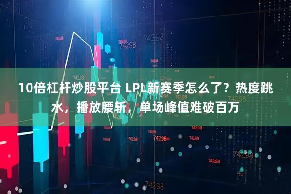 10倍杠杆炒股平台 LPL新赛季怎么了？热度跳水，播放腰斩，单场峰值难破百万